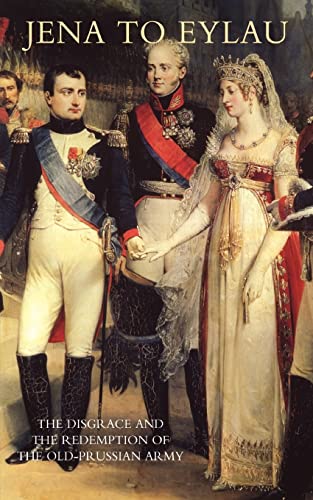 Jena To Eylau The Disgrace And The Redemption Of The Old-Prussian Army: Jena To Eylau The Disgrace And The Redemption Of The Old-Prussian Army