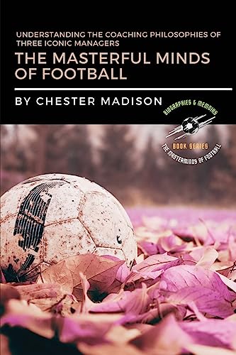 The Masterful Minds of Football: Understanding the Coaching Philosophies of Three Iconic Managers (The Masterminds of Football: Biographies & Memoirs)