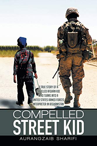 Compelled Street Kid: A true story of a Cruelled Afghan Kid who turns into a United States Armed Forces Interpreter in Afghanistan