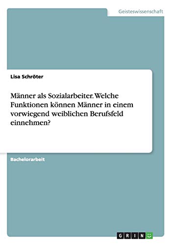Männer als Sozialarbeiter. Welche Funktionen können Männer in einem vorwiegend weiblichen Berufsfeld einnehmen?