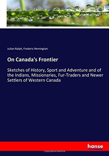 On Canada's Frontier: Sketches of History, Sport and Adventure and of the Indians, Missionaries, Fur-Traders and Newer Settlers of Western Canada