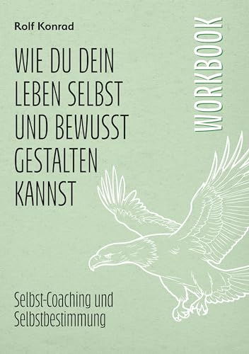 Wie du dein Leben selbst und bewusst gestalten kannst - Workbook: Selbst-Coaching und Selbstbestimmung
