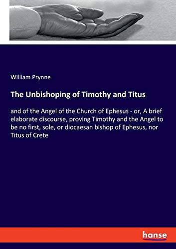 The Unbishoping of Timothy and Titus: and of the Angel of the Church of Ephesus - or, A brief elaborate discourse, proving Timothy and the Angel to be ... bishop of Ephesus, nor Titus of Crete