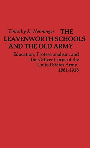 The Leavenworth Schools and the Old Army: Education, Professionalism, and the Officer Corps of the United States Army, 1881-1918 (Contributions in American Studies; No. 38)