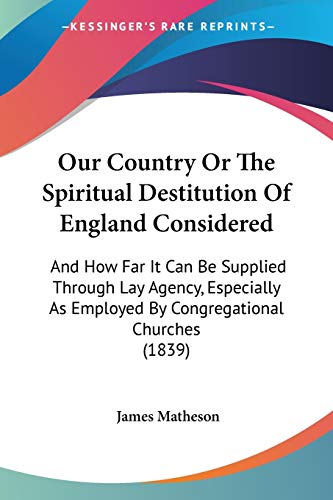 Our Country Or The Spiritual Destitution Of England Considered: And How Far It Can Be Supplied Through Lay Agency, Especially As Employed By Congregational Churches (1839)