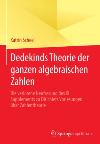 Dedekinds Theorie der ganzen algebraischen Zahlen: Die verlorene Neufassung des XI. Supplements zu Dirichlets Vorlesungen über Zahlentheorie
