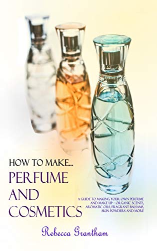 How to Make Perfumes and Cosmetics: A Guide to Making Your Own Perfume and Make up - Organic Scents, Aromatic Oils, Fragrant Balsams, Skin Powders and More (Hardcover)