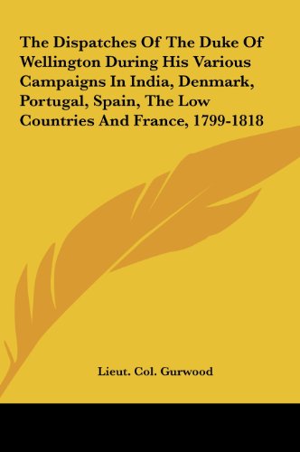 The Dispatches Of The Duke Of Wellington During His Various Campaigns In India, Denmark, Portugal, Spain, The Low Countries And France, 1799-1818