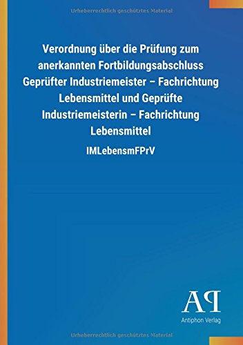 Verordnung über die Prüfung zum anerkannten Fortbildungsabschluss Geprüfter Industriemeister - Fachrichtung Lebensmittel und Geprüfte Industriemeisterin - Fachrichtung Lebensmittel: IMLebensmFPrV