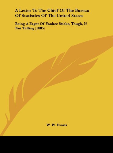 A Letter To The Chief Of The Bureau Of Statistics Of The United States: Being A Fagot Of Yankee Sticks, Tough, If Not Telling (1885)