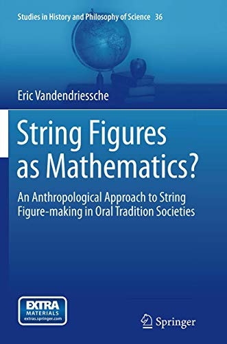String Figures as Mathematics?: An Anthropological Approach to String Figure-making in Oral Tradition Societies (Studies in History and Philosophy of Science, Band 36)