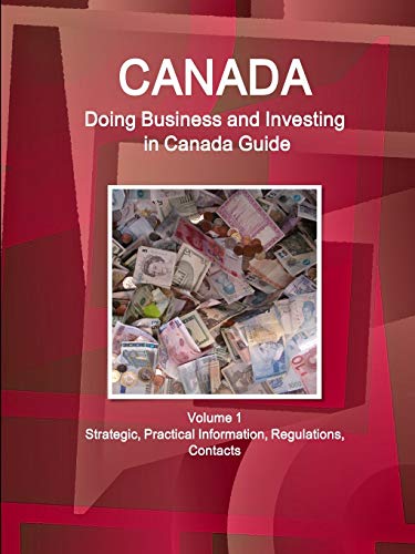 Canada: Doing Business and Investing in Canada Guide Volume 1 Strategic, Practical Information, Regulations, Contacts (World Business and Investment Library)