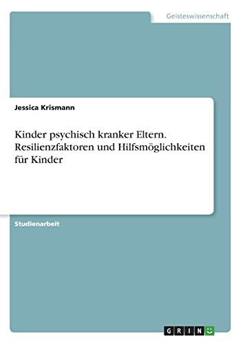 Kinder psychisch kranker Eltern. Resilienzfaktoren und Hilfsmöglichkeiten für Kinder