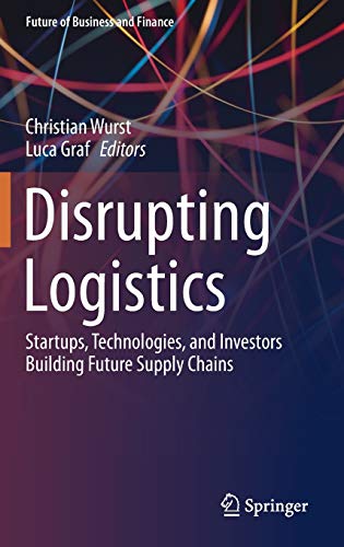 Disrupting Logistics: Startups, Technologies, and Investors Building Future Supply Chains (Future of Business and Finance)