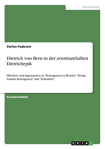 Dietrich von Bern in der aventiurehaften Dietrichepik. Märchen- und Sagenmotive: In Rosengarten zu Worms, König Laurins Rosengarten und Eckenlied