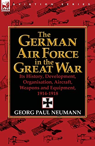 The German Air Force in the Great War: Its History, Development, Organisation, Aircraft, Weapons and Equipment, 1914-1918