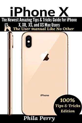 iPhone X: The Newest Amazing Tips & Tricks Guide for iPhone X, XR, XS, and XS Max Users (The User Manual Like No Other (Tips & Tricks Edition))