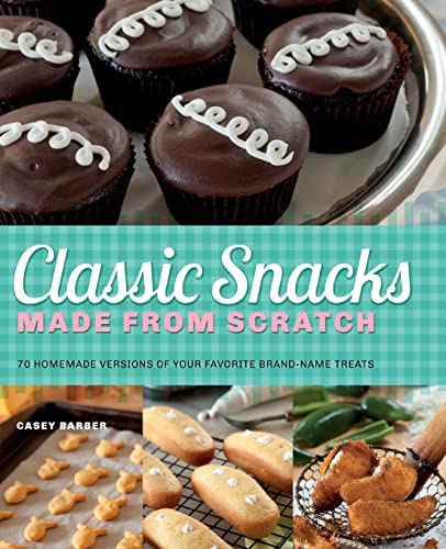 Classic Snacks Made from Scratch: 70 Homemade Versions of Your Favorite Brand-Name Treats