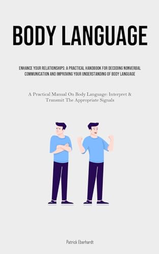 Body Language: Enhance Your Relationships: A Practical Handbook For Decoding Nonverbal Communication And Improving Your Understanding Of Body Language ... Interpret & Transmit The Appropriate Signals)