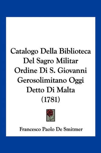 Catalogo Della Biblioteca Del Sagro Militar Ordine Di S. Giovanni Gerosolimitano Oggi Detto Di Malta (1781)