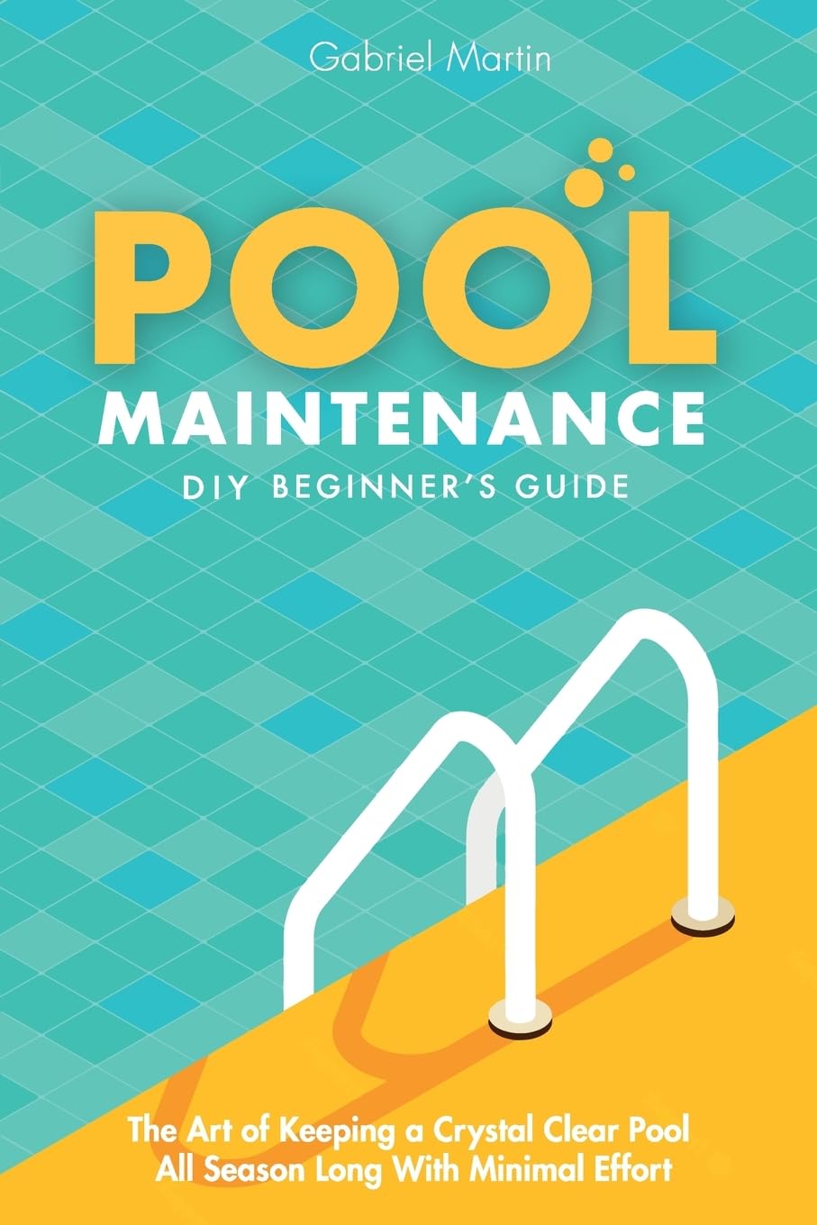 Pool Maintenance DIY Beginner's Guide: The Art Of Keeping A Crystal Clear Pool All Season Long With Minimal Effort