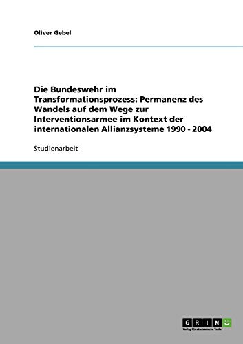 Die Bundeswehr im Transformationsprozess: Permanenz des Wandels auf dem Wege zur Interventionsarmee im Kontext der internationalen Allianzsysteme 1990 - 2004