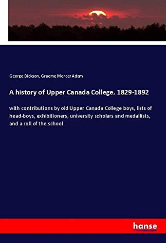 A history of Upper Canada College, 1829-1892: with contributions by old Upper Canada College boys, lists of head-boys, exhibitioners, university scholars and medallists, and a roll of the school