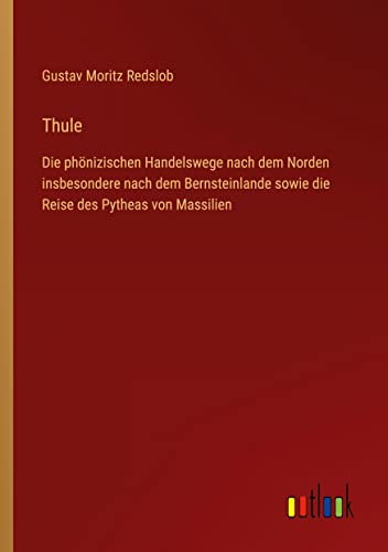 Thule: Die phönizischen Handelswege nach dem Norden insbesondere nach dem Bernsteinlande sowie die Reise des Pytheas von Massilien