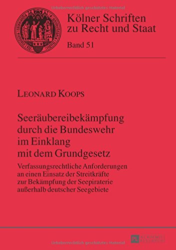 Seeräubereibekämpfung durch die Bundeswehr im Einklang mit dem Grundgesetz: Verfassungsrechtliche Anforderungen an einen Einsatz der Streitkräfte zur ... (Kölner Schriften zu Recht und Staat)