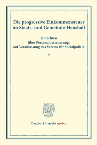 Die progressive Einkommensteuer im Staats- und Gemeinde-Haushalt.: Gutachten über Personalbesteuerung, auf Veranlassung des Vereins für Socialpolitik. ... VIII). (Duncker & Humblot reprints)