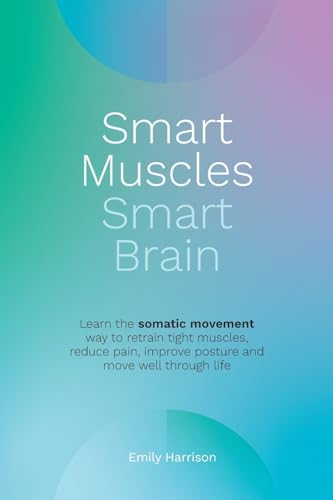 Smart Muscles Smart Brain: Learn the somatic movement way to retrain tight muscles, reduce pain, improve posture and move well through life
