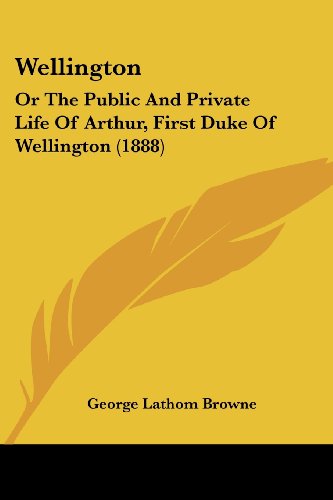 Wellington: Or The Public And Private Life Of Arthur, First Duke Of Wellington (1888)