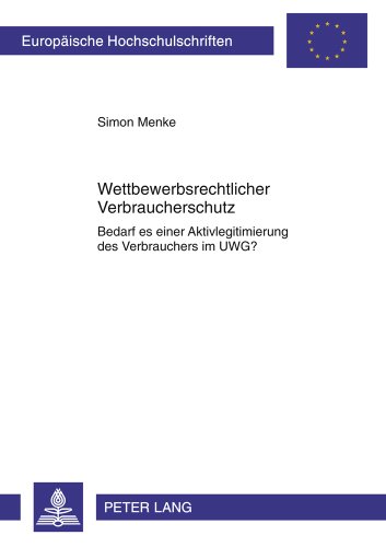 Wettbewerbsrechtlicher Verbraucherschutz: Bedarf es einer Aktivlegitimierung des Verbrauchers im UWG? (Europäische Hochschulschriften / European ... / Publications Universitaires Européennes)