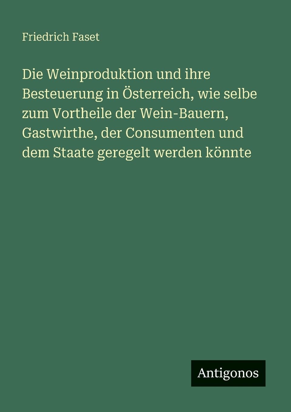 Die Weinproduktion und ihre Besteuerung in Österreich, wie selbe zum Vortheile der Wein-Bauern, Gastwirthe, der Consumenten und dem Staate geregelt werden könnte