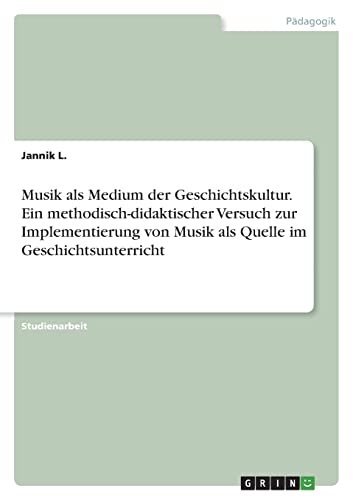 Musik als Medium der Geschichtskultur. Ein methodisch-didaktischer Versuch zur Implementierung von Musik als Quelle im Geschichtsunterricht