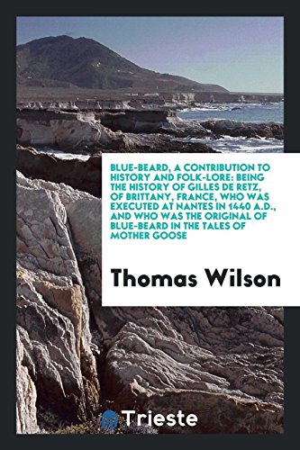 Blue-Beard, a Contribution to History and Folk-Lore: Being the History of Gilles De Retz, of Brittany, France, Who Was Executed at Nantes in 1440 ... of Blue-Beard in the Tales of Mother Goose