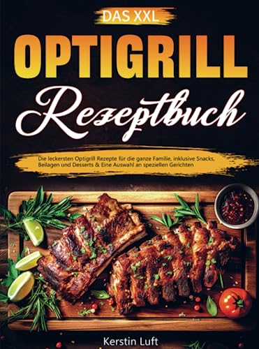 Das XXL Optigrill Rezeptbuch: Die leckersten Optigrill Rezepte für die ganze Familie, inklusive Snacks, Beilagen und Desserts & Eine Auswahl an speziellen Gerichten