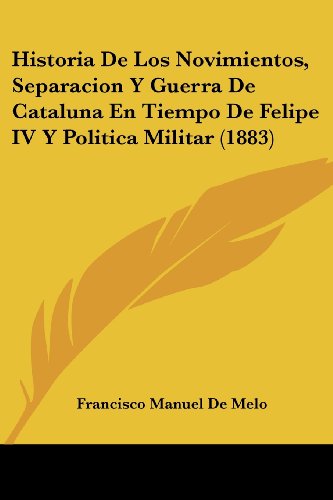 Historia De Los Novimientos, Separacion Y Guerra De Cataluna En Tiempo De Felipe IV Y Politica Militar (1883)