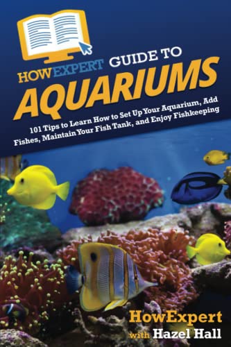 HowExpert Guide to Aquariums: 101 Tips to Learn How to Set Up Your Aquarium, Add Fishes, Maintain Your Fish Tank, and Enjoy Fishkeeping