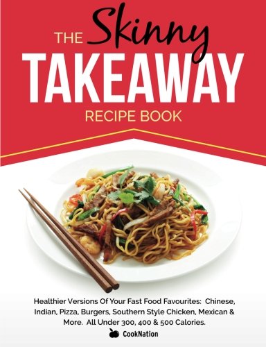 The Skinny Takeaway Recipe Book: Healthier Versions Of Your Fast Food Favourites: Chinese, Indian, Pizza, Burgers, Southern Style Chicken, Mexican & More. All Under 300, 400 & 500 Calories
