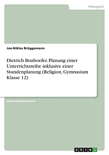 Dietrich Bonhoefer. Planung einer Unterrichtsreihe inklusive einer Stundenplanung (Religion, Gymnasium Klasse 12)