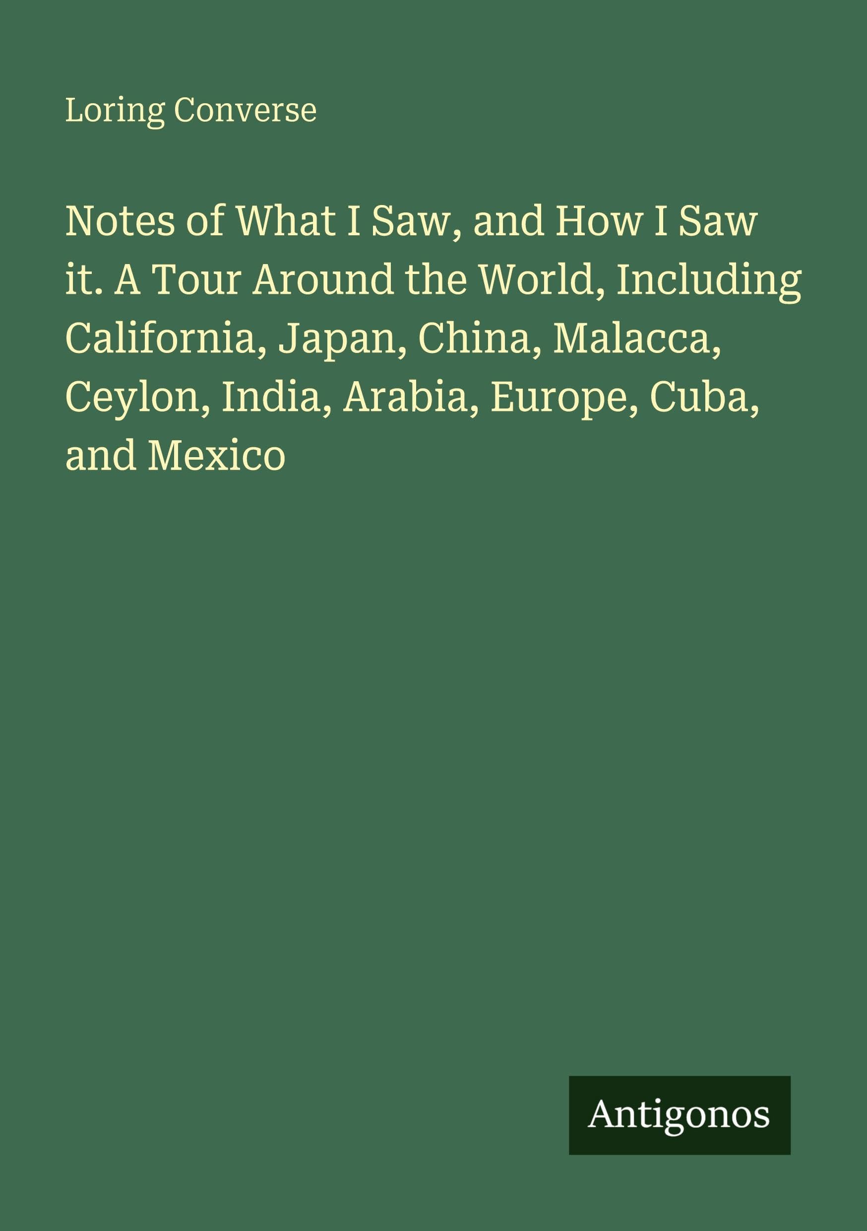 Notes of What I Saw, and How I Saw it. A Tour Around the World, Including California, Japan, China, Malacca, Ceylon, India, Arabia, Europe, Cuba, and Mexico