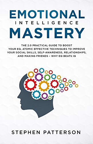 Emotional Intelligence Mastery: The 2. 0 Practical Guide to Boost Your EQ, Atomic Effective Techniques to Improve Your Social Skills, Self-Awareness, ... and Making Friends - Why EQ Beats IQ