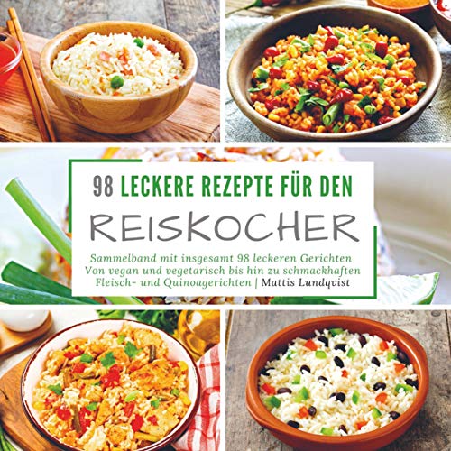98 leckere Rezepte für den Reiskocher: Sammelband mit insgesamt 98 leckeren Gerichten | Von vegan und vegetarisch bis hin zu schmackhaften Fleisch- und Quinoagerichten