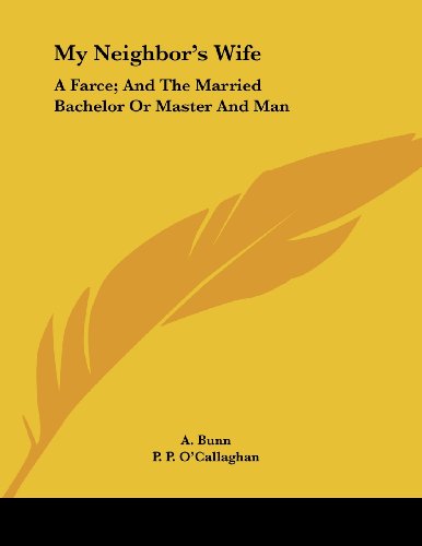 My Neighbor's Wife: A Farce; And The Married Bachelor Or Master And Man: A Comic Piece In One Act (1882)