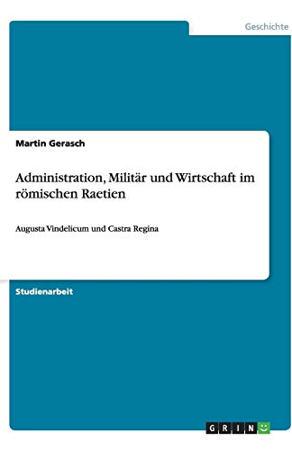 Administration, Militär und Wirtschaft im römischen Raetien: Augusta Vindelicum und Castra Regina