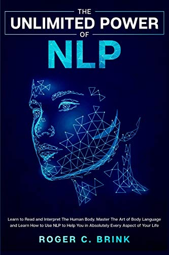 The Unlimited Power of NLP: Learn to Read and Interpret The Human Body. Master The Art of Body Language and Learn How to Use NLP to Help You in Absolutely Every Aspect of Your Life