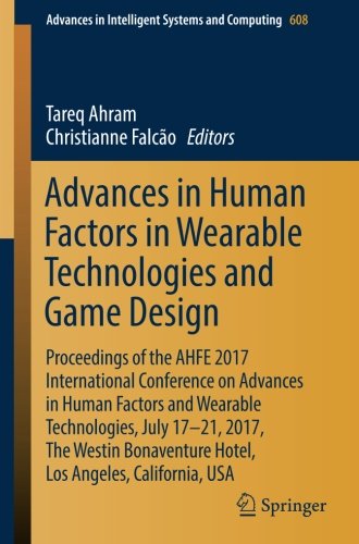 Advances in Human Factors in Wearable Technologies and Game Design: Proceedings of the AHFE 2017 International Conference on Advances in Human Factors ... in Intelligent Systems and Computing)