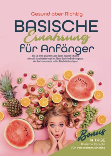 Basische Ernährung für Anfänger: Wie Sie einen gesunden Säure-Basen-Haushalt erhalten und natürlich die Leber entgiften. Dieser basische Ernährungsplan wird Ihre Lebensfreude und Ihr