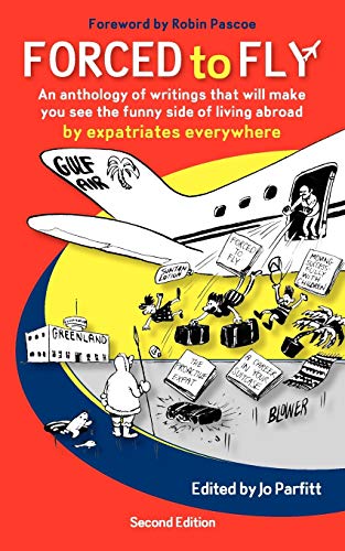 Forced to Fly - An Anthology of Writings That Will Make You See the Funny Side of Living Abroad: An Anthology of Writing That Will Make You See the ... Abroad: By Expatriate Authors Everywhere